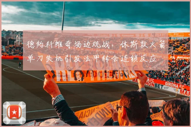 德约科维奇场边观战，休斯敦火箭单刀失机引发法甲转会连锁反应