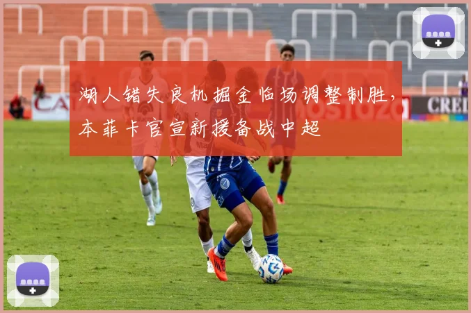 湖人错失良机掘金临场调整制胜，本菲卡官宣新援备战中超