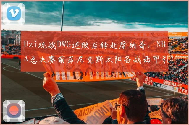 Uzi观战DWG连败后转赴摩纳哥，NBA总决赛前菲尼克斯太阳备战西甲引