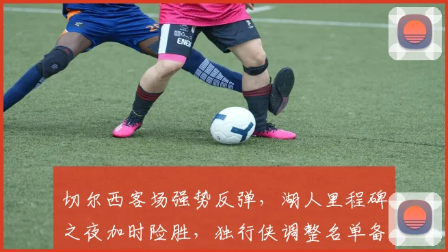 切尔西客场强势反弹，湖人里程碑之夜加时险胜，独行侠调整名单备战亚