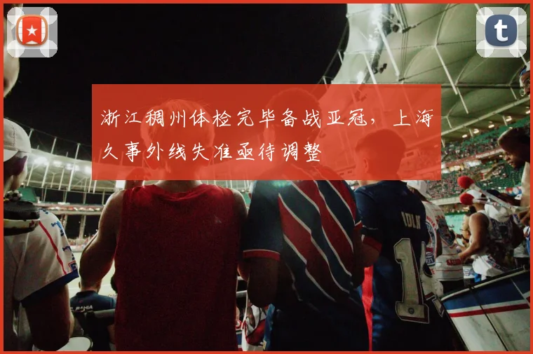 浙江稠州体检完毕备战亚冠，上海久事外线失准亟待调整