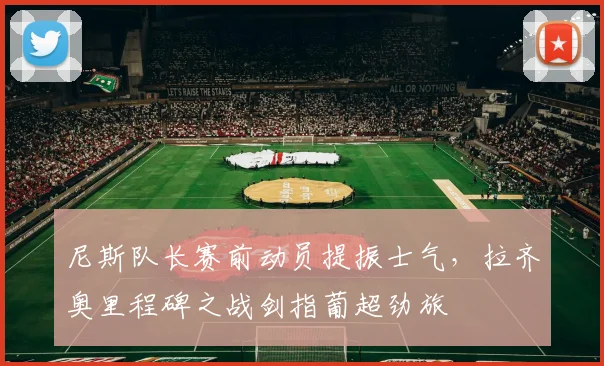 尼斯队长赛前动员提振士气，拉齐奥里程碑之战剑指葡超劲旅