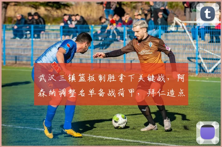 武汉三镇篮板制胜拿下关键战，阿森纳调整名单备战荷甲，拜仁造点成冲